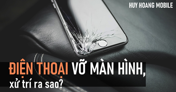 Điện thoại vỡ màn hình, xử trí ra sao?